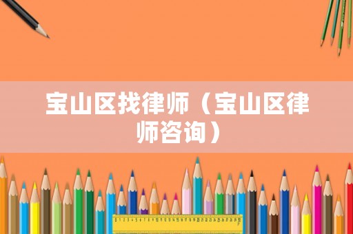 寶山區(qū)找律師（寶山區(qū)律師咨詢）
