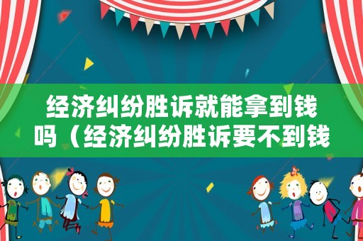 經濟糾紛勝訴就能拿到錢嗎（經濟糾紛勝訴要不到錢）