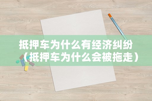 抵押車為什么有經(jīng)濟糾紛（抵押車為什么會被拖走）