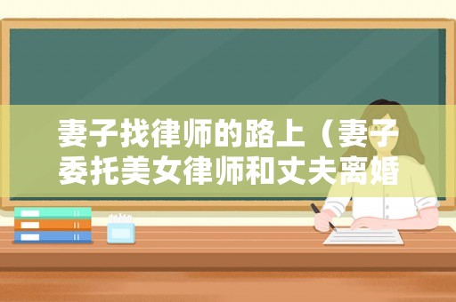 妻子找律師的路上（妻子委托美女律師和丈夫離婚）