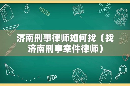 濟南刑事律師如何找（找濟南刑事案件律師）