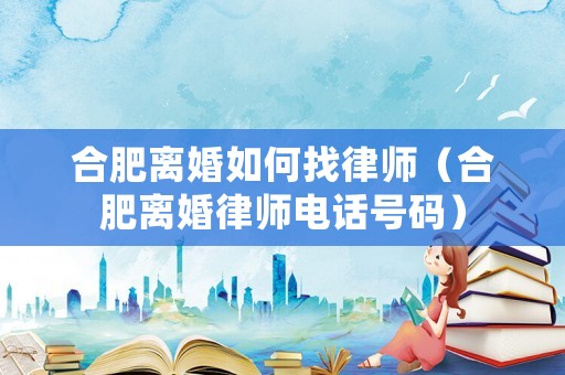 合肥離婚如何找律師（合肥離婚律師電話號碼）