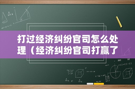 打過經濟糾紛官司怎么處理（經濟糾紛官司打贏了能拿到錢嗎?）