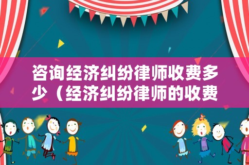 咨詢經濟糾紛律師收費多少（經濟糾紛律師的收費標準是多少）