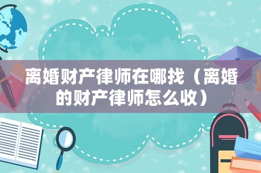 離婚財產律師在哪找（離婚的財產律師怎么收）