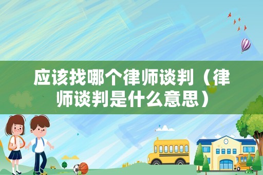 應該找哪個律師談判（律師談判是什么意思）