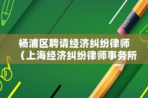 楊浦區聘請經濟糾紛律師（上海經濟糾紛律師事務所）