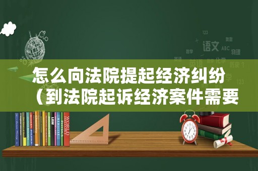 怎么向法院提起經(jīng)濟糾紛（到法院起訴經(jīng)濟案件需要怎么做）