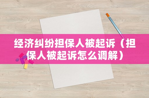 經濟糾紛擔保人被起訴（擔保人被起訴怎么調解）