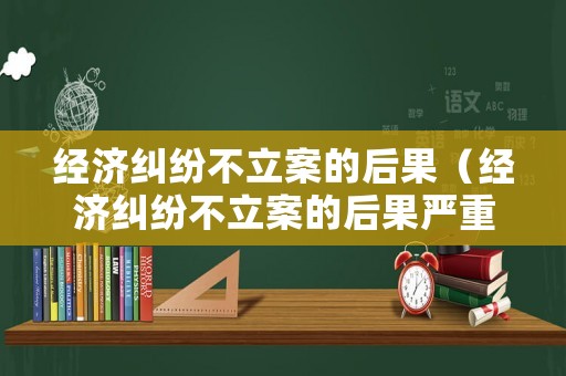 經濟糾紛不立案的后果（經濟糾紛不立案的后果嚴重嗎）