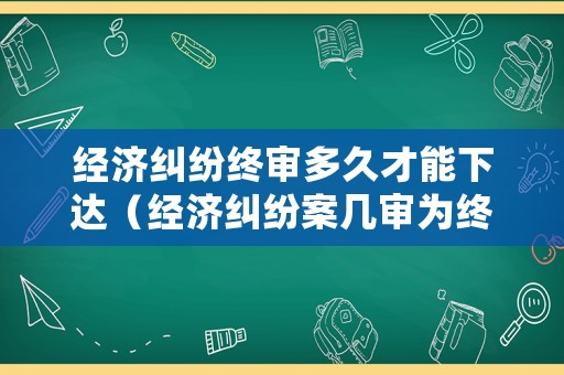 經(jīng)濟糾紛終審多久才能下達(dá)（經(jīng)濟糾紛案幾審為終審）