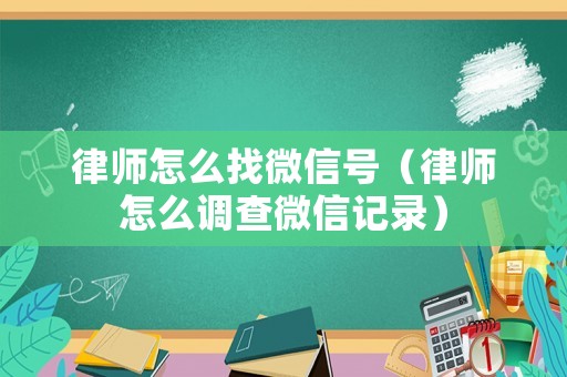 律師怎么找微信號（律師怎么調查微信記錄）