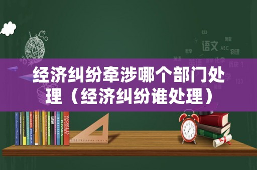 經濟糾紛牽涉哪個部門處理（經濟糾紛誰處理）