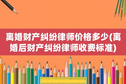 離婚財產糾紛律師價格多少(離婚后財產糾紛律師收費標準)