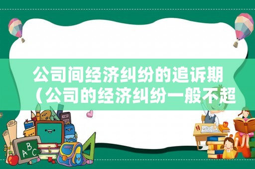 公司間經濟糾紛的追訴期（公司的經濟糾紛一般不超過幾年）
