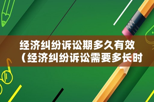 經濟糾紛訴訟期多久有效（經濟糾紛訴訟需要多長時間）