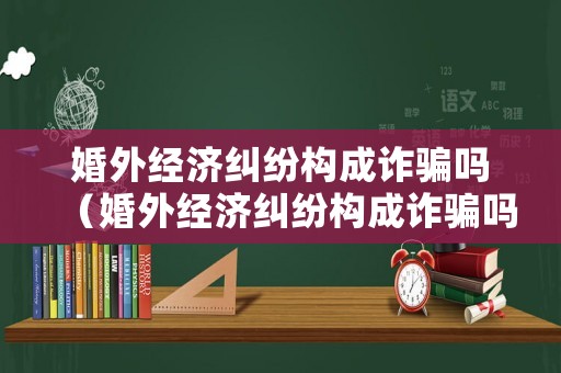 婚外經濟糾紛構成詐騙嗎（婚外經濟糾紛構成詐騙嗎）