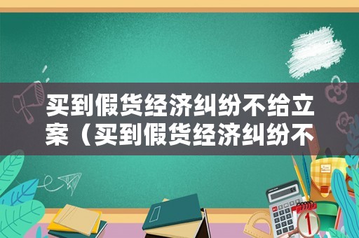 買到假貨經濟糾紛不給立案（買到假貨經濟糾紛不給立案嗎）