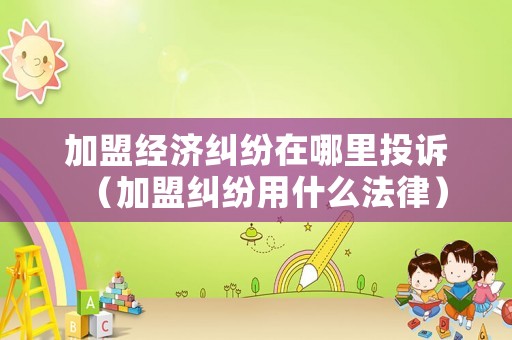 加盟經濟糾紛在哪里投訴（加盟糾紛用什么法律）