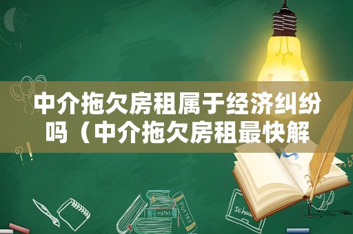 中介拖欠房租屬于經(jīng)濟糾紛嗎（中介拖欠房租最快解決辦法）