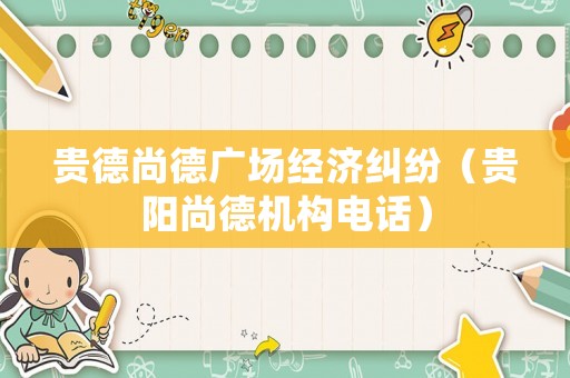 貴德尚德廣場經濟糾紛（貴陽尚德機構電話）