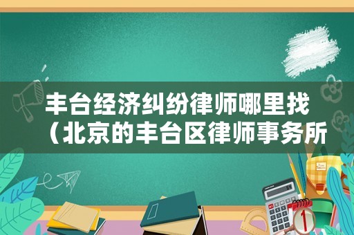 豐臺經濟糾紛律師哪里找（北京的豐臺區律師事務所）