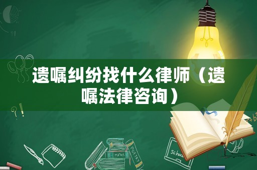 遺囑糾紛找什么律師（遺囑法律咨詢）