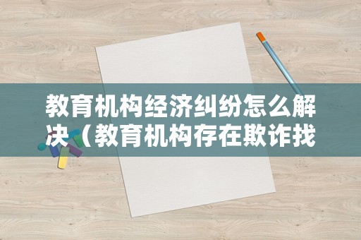 教育機(jī)構(gòu)經(jīng)濟(jì)糾紛怎么解決（教育機(jī)構(gòu)存在欺詐找誰(shuí)投訴）