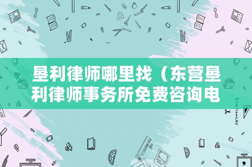 墾利律師哪里找（東營墾利律師事務所免費咨詢電話）