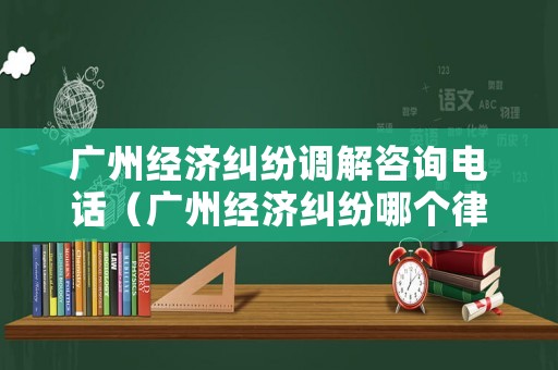 廣州經濟糾紛調解咨詢電話（廣州經濟糾紛哪個律師事務所比較好?）