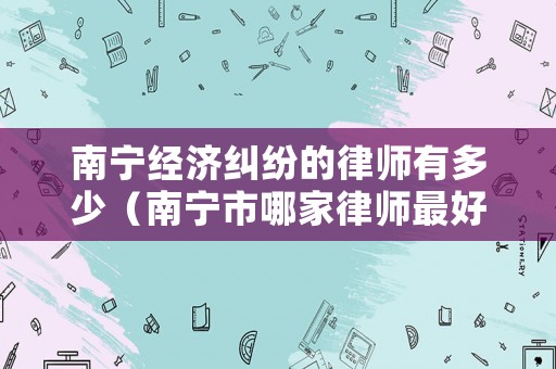 南寧經濟糾紛的律師有多少（南寧市哪家律師最好）