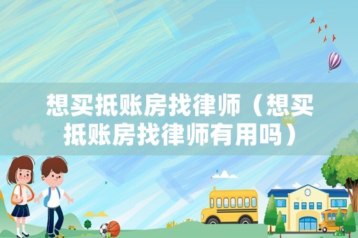想買抵賬房找律師（想買抵賬房找律師有用嗎）