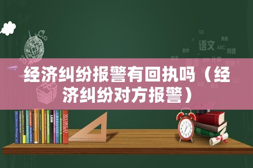 經(jīng)濟(jì)糾紛報(bào)警有回執(zhí)嗎（經(jīng)濟(jì)糾紛對(duì)方報(bào)警）