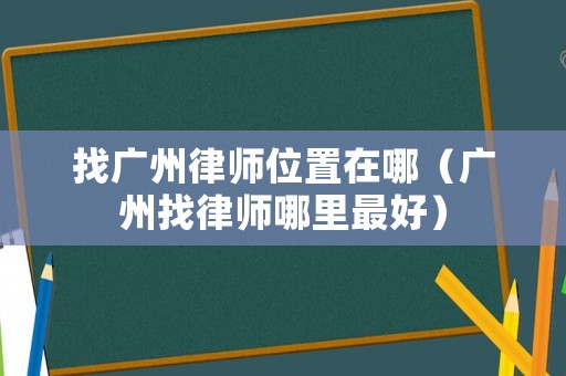 找廣州律師位置在哪（廣州找律師哪里最好）