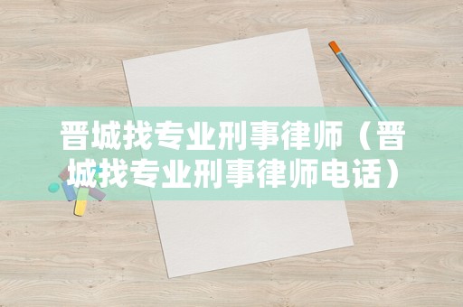 晉城找專業(yè)刑事律師（晉城找專業(yè)刑事律師電話）