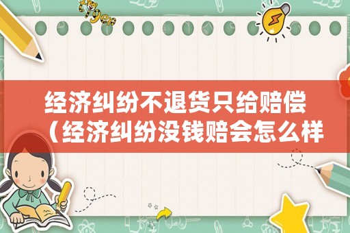 經濟糾紛不退貨只給賠償（經濟糾紛沒錢賠會怎么樣）