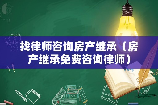 找律師咨詢房產繼承（房產繼承免費咨詢律師）