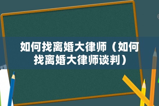 如何找離婚大律師（如何找離婚大律師談判）