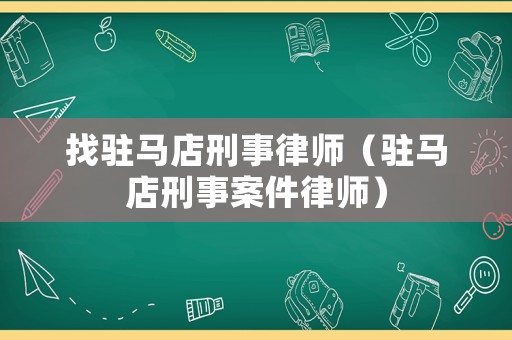 找駐馬店刑事律師（駐馬店刑事案件律師）