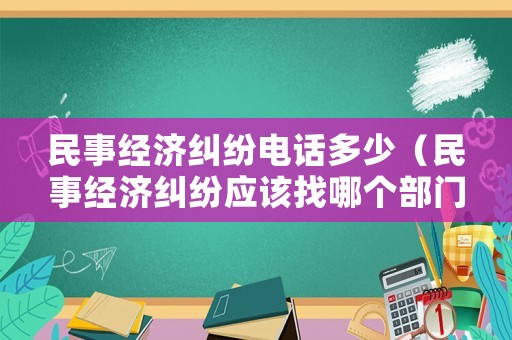 民事經(jīng)濟(jì)糾紛電話多少（民事經(jīng)濟(jì)糾紛應(yīng)該找哪個(gè)部門(mén)解決）