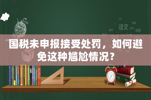 國稅未申報接受處罰，如何避免這種尷尬情況？
