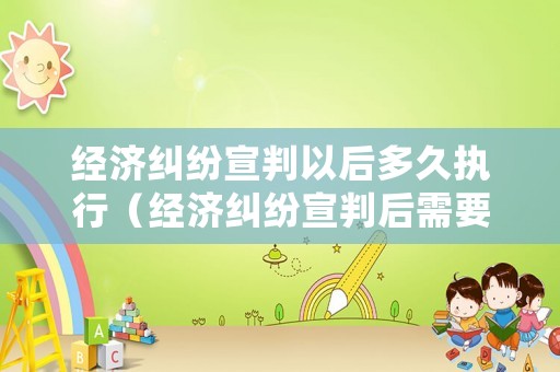經濟糾紛宣判以后多久執行（經濟糾紛宣判后需要在多久還錢）