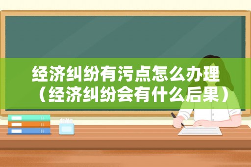 經濟糾紛有污點怎么辦理（經濟糾紛會有什么后果）