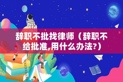 辭職不批找律師（辭職不給批準,用什么辦法?）