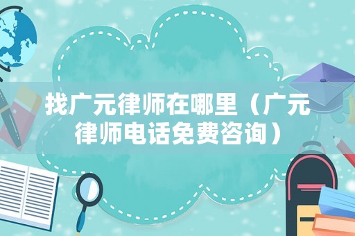 找廣元律師在哪里（廣元律師電話免費咨詢）