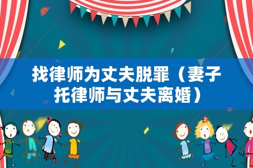 找律師為丈夫脫罪（妻子托律師與丈夫離婚）