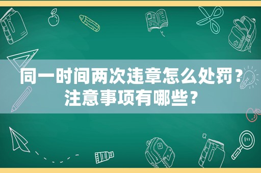 同一時間兩次違章怎么處罰？注意事項有哪些？