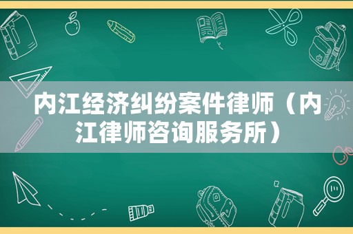 內江經濟糾紛案件律師（內江律師咨詢服務所）