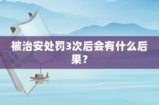 被治安處罰3次后會有什么后果？