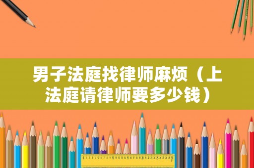 男子法庭找律師麻煩（上法庭請律師要多少錢）